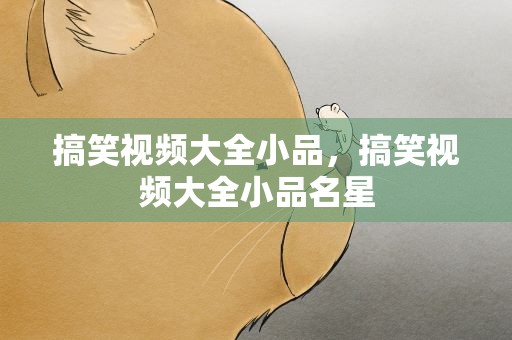 搞笑视频大全小品，搞笑视频大全小品名星