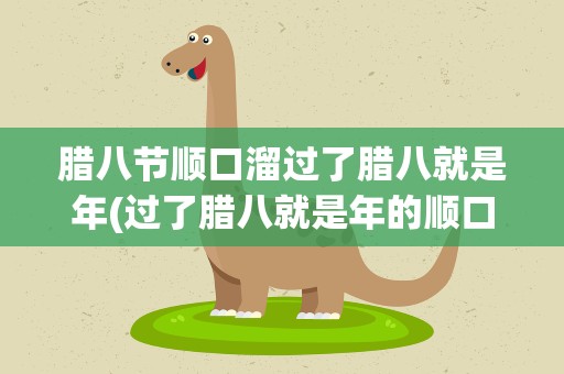 腊八节顺口溜过了腊八就是年(过了腊八就是年的顺口溜完整版是什么)