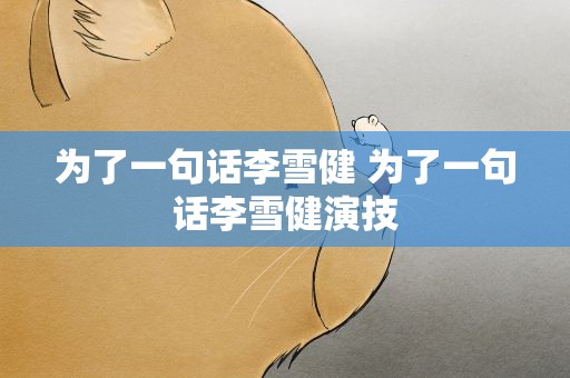 为了一句话李雪健 为了一句话李雪健演技
