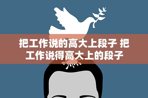 把工作说的高大上段子 把工作说得高大上的段子