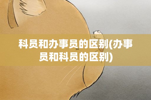 科员和办事员的区别(办事员和科员的区别)