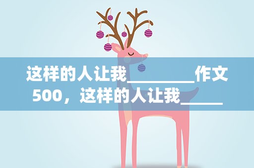这样的人让我________作文500，这样的人让我________作文500字