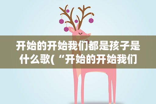 开始的开始我们都是孩子是什么歌(“开始的开始我们都是孩子”有这句歌词的是什么歌)