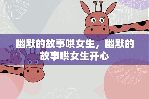 幽默的故事哄女生，幽默的故事哄女生开心