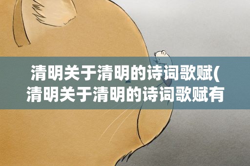 清明关于清明的诗词歌赋(清明关于清明的诗词歌赋有哪些)