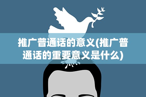 推广普通话的意义(推广普通话的重要意义是什么)