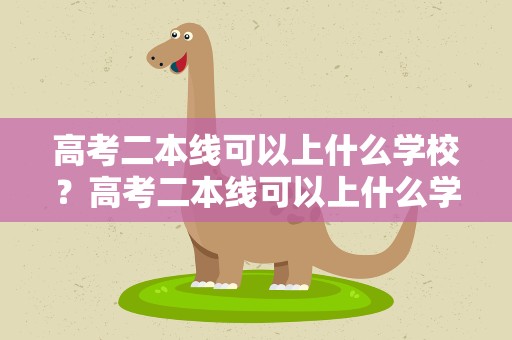 高考二本线可以上什么学校？高考二本线可以上什么学校好
