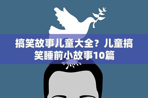 搞笑故事儿童大全？儿童搞笑睡前小故事10篇