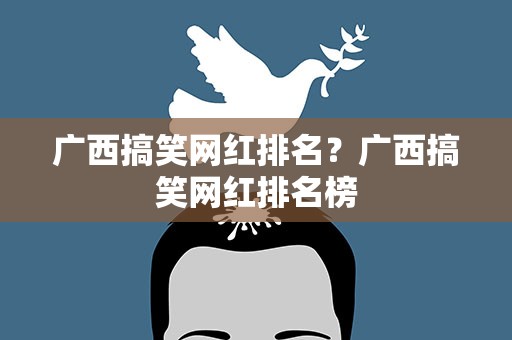 广西搞笑网红排名？广西搞笑网红排名榜