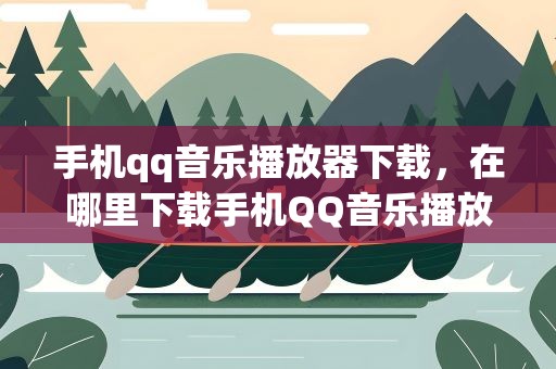 手机qq音乐播放器下载，在哪里下载手机QQ音乐播放器~~急~~!!!