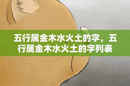 五行属金木水火土的字，五行属金木水火土的字列表