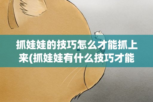 抓娃娃的技巧怎么才能抓上来(抓娃娃有什么技巧才能抓住)