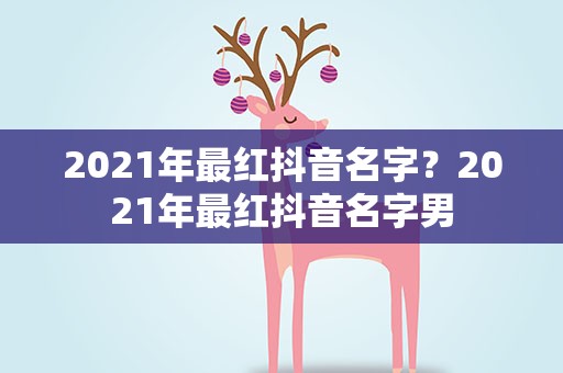 2021年最红抖音名字？2021年最红抖音名字男