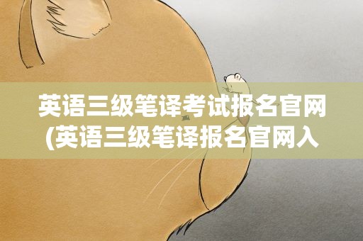 英语三级笔译考试报名官网(英语三级笔译报名官网入口)