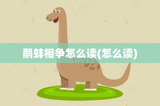 鹬蚌相争怎么读(怎么读)