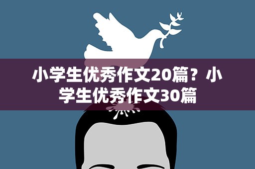 小学生优秀作文20篇？小学生优秀作文30篇