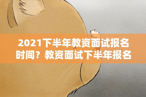 2021下半年教资面试报名时间？教资面试下半年报名时间2021