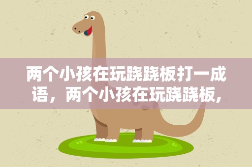 两个小孩在玩跷跷板打一成语，两个小孩在玩跷跷板,打一成语