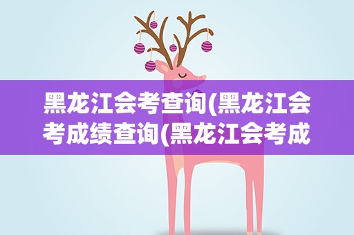黑龙江会考查询(黑龙江会考成绩查询(黑龙江会考成绩查询入口网站2022))