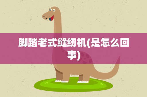 脚踏老式缝纫机(是怎么回事)