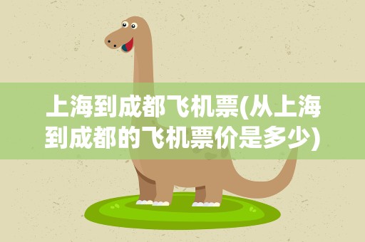 上海到成都飞机票(从上海到成都的飞机票价是多少)
