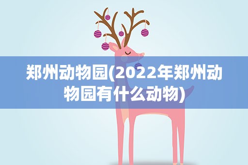 郑州动物园(2022年郑州动物园有什么动物)