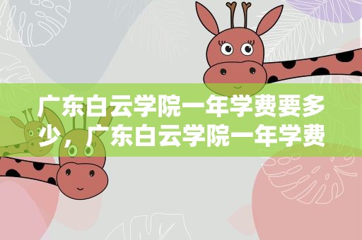 广东白云学院一年学费要多少，广东白云学院一年学费要多少钱