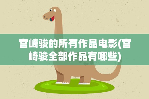 宫崎骏的所有作品电影(宫崎骏全部作品有哪些)