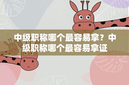 中级职称哪个最容易拿？中级职称哪个最容易拿证