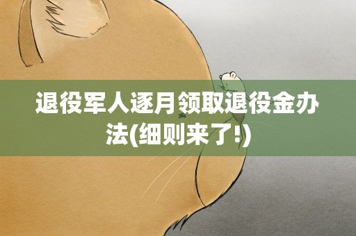退役军人逐月领取退役金办法(细则来了!)