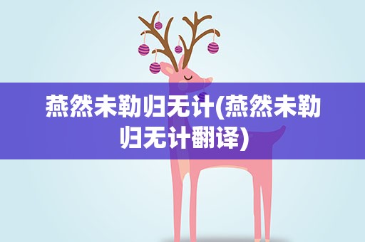 燕然未勒归无计(燕然未勒归无计翻译)