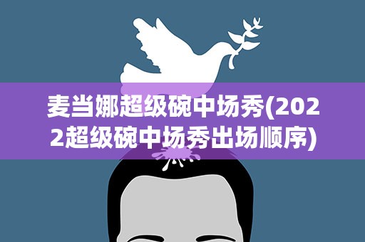 麦当娜超级碗中场秀(2022超级碗中场秀出场顺序)