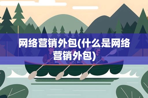 网络营销外包(什么是网络营销外包)