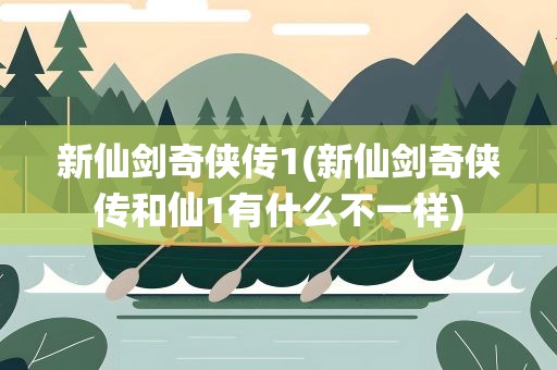 新仙剑奇侠传1(新仙剑奇侠传和仙1有什么不一样)