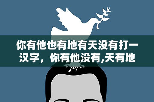 你有他也有地有天没有打一汉字，你有他没有,天有地没有打一字