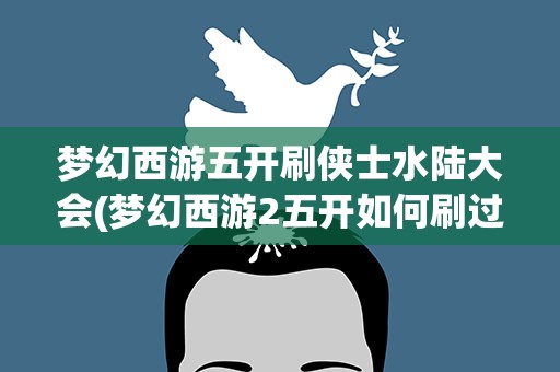 梦幻西游五开刷侠士水陆大会(梦幻西游2五开如何刷过侠士水路。)
