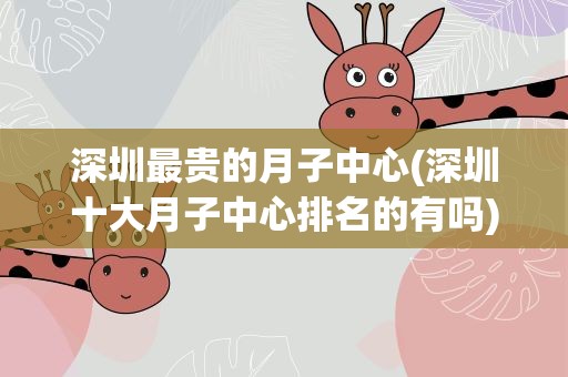 深圳最贵的月子中心(深圳十大月子中心排名的有吗)