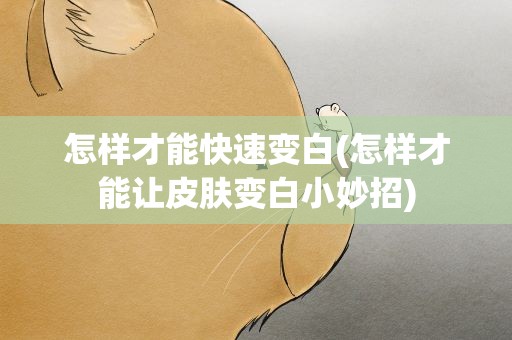 怎样才能快速变白(怎样才能让皮肤变白小妙招)