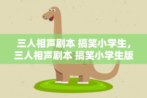 三人相声剧本 搞笑小学生，三人相声剧本 搞笑小学生版