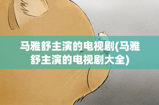 马雅舒主演的电视剧(马雅舒主演的电视剧大全)