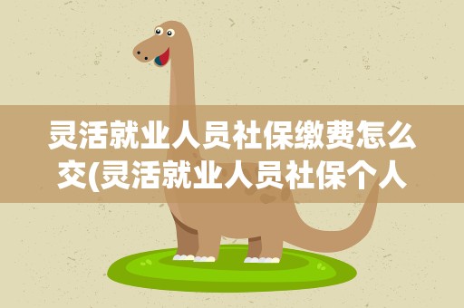 灵活就业人员社保缴费怎么交(灵活就业人员社保个人怎么缴费)