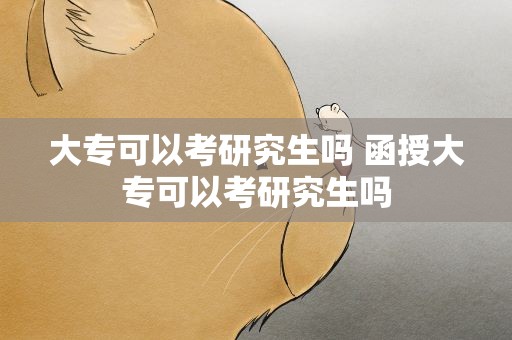 大专可以考研究生吗 函授大专可以考研究生吗