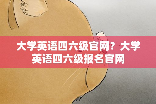 大学英语四六级官网？大学英语四六级报名官网