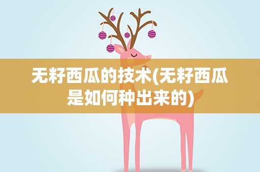 无籽西瓜的技术(无籽西瓜是如何种出来的)