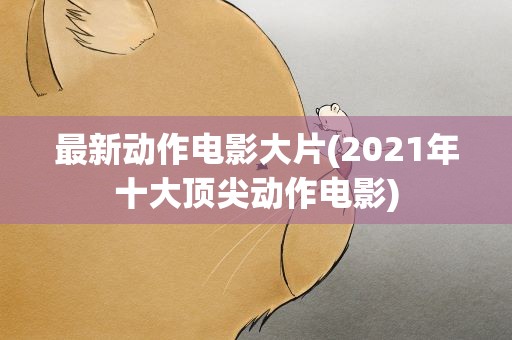 最新动作电影大片(2021年十大顶尖动作电影)