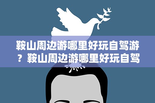 鞍山周边游哪里好玩自驾游？鞍山周边游哪里好玩自驾游路线