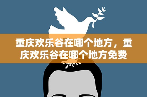 重庆欢乐谷在哪个地方，重庆欢乐谷在哪个地方免费