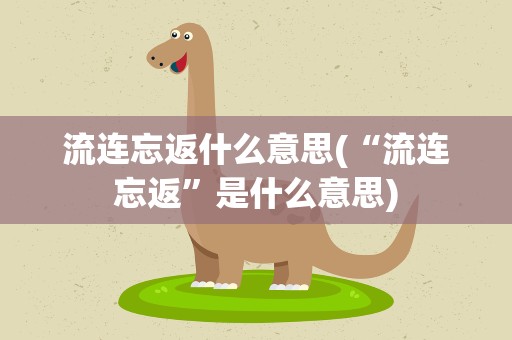 流连忘返什么意思(“流连忘返”是什么意思)