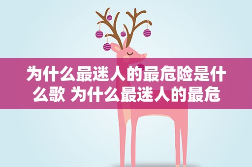 为什么最迷人的最危险是什么歌 为什么最迷人的最危险是什么歌曲