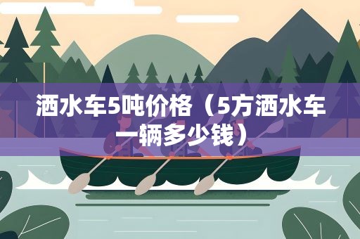洒水车5吨价格（5方洒水车一辆多少钱）